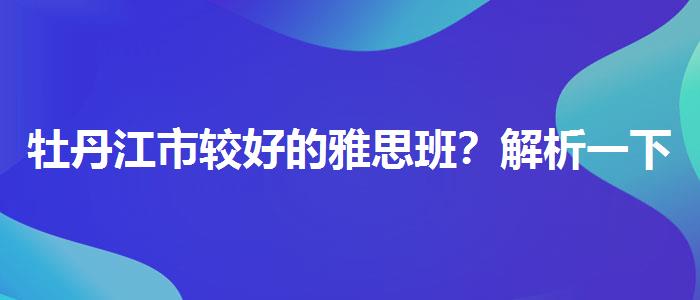 牡丹江市較好的雅思班？解析一下