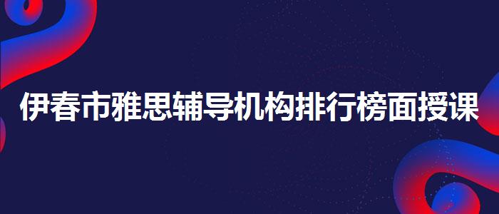 伊春市雅思輔導(dǎo)機(jī)構(gòu)排行榜面授課程