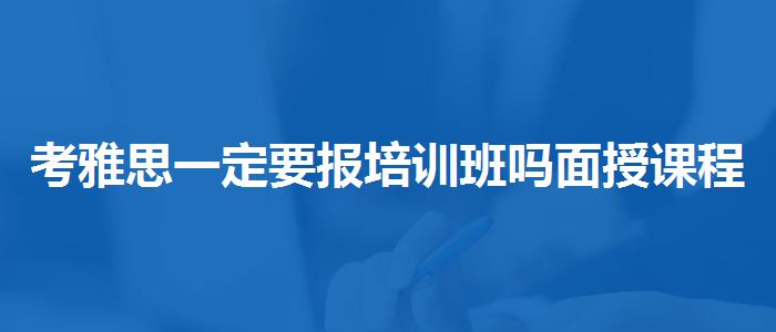考雅思一定要報(bào)培訓(xùn)班嗎面授課程