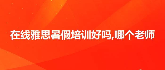 在線雅思暑假培訓(xùn)好嗎,哪個(gè)老師教的好