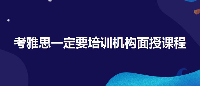 考雅思一定要培訓(xùn)機構(gòu)面授課程