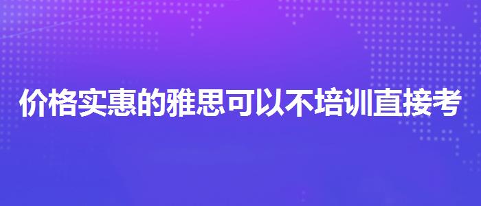 價格實惠的雅思可以不培訓(xùn)直接考試嗎
