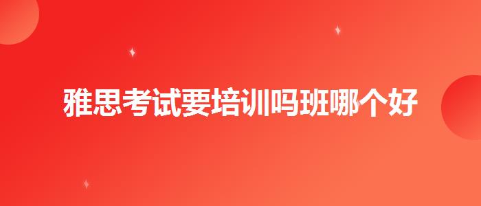 雅思考試要培訓(xùn)嗎班哪個(gè)好