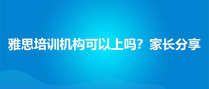 雅思培訓(xùn)機(jī)構(gòu)可以上嗎？家長(zhǎng)分享心得