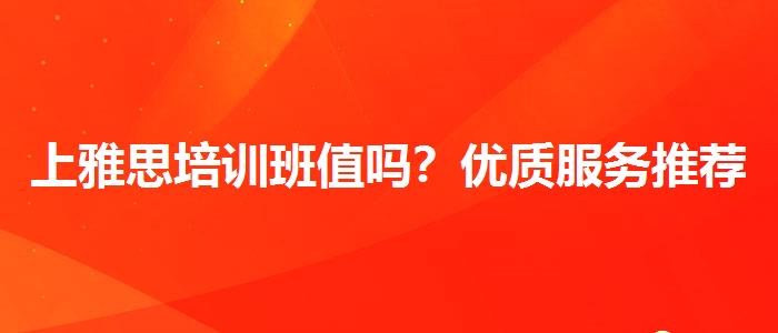 上雅思培訓(xùn)班值嗎？?jī)?yōu)質(zhì)服務(wù)推薦！