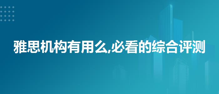 雅思機(jī)構(gòu)有用么,必看的綜合評(píng)測(cè)