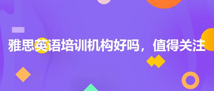 雅思英語培訓(xùn)機(jī)構(gòu)好嗎，值得關(guān)注！