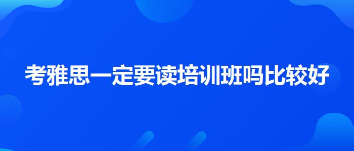 考雅思一定要讀培訓(xùn)班嗎比較好