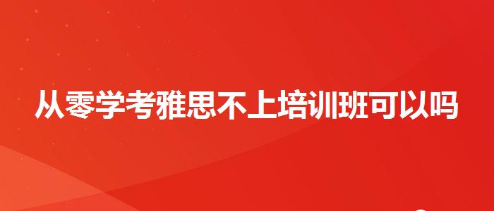 從零學(xué)考雅思不上培訓(xùn)班可以嗎