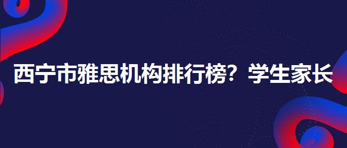 西寧市雅思機構(gòu)排行榜？學(xué)生家長必讀