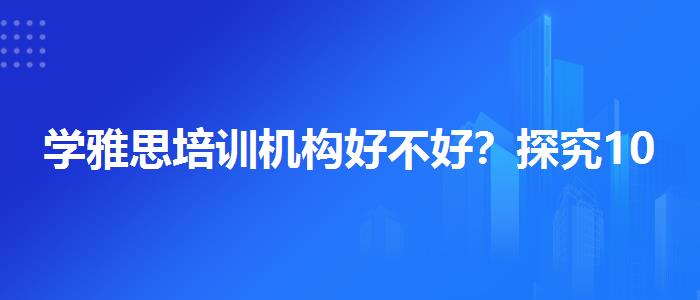 學(xué)雅思培訓(xùn)機構(gòu)好不好？探究10天培訓(xùn)班的有效性