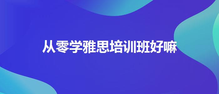 從零學(xué)雅思培訓(xùn)班好嘛