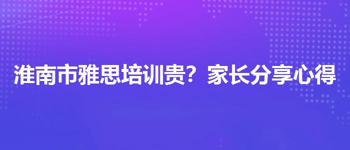 淮南市雅思培訓(xùn)貴？家長分享心得