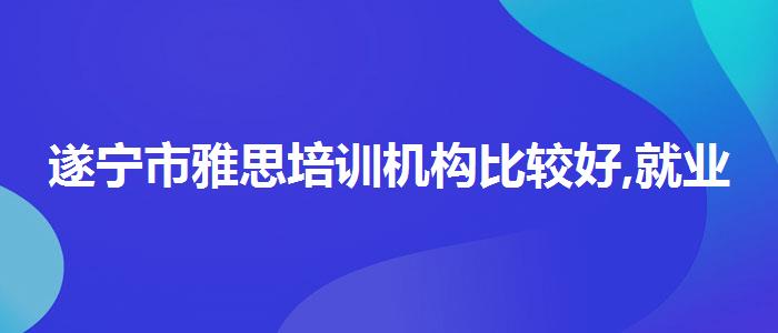 遂寧市雅思培訓(xùn)機構(gòu)比較好,就業(yè)崗位