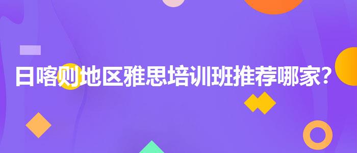 日喀則地區(qū)雅思培訓(xùn)班推薦哪家？優(yōu)缺點分析