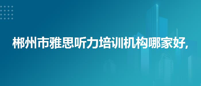 郴州市雅思聽(tīng)力培訓(xùn)機(jī)構(gòu)哪家好,就業(yè)工資