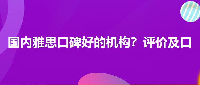國(guó)內(nèi)雅思口碑好的機(jī)構(gòu)？評(píng)價(jià)及口碑如何？