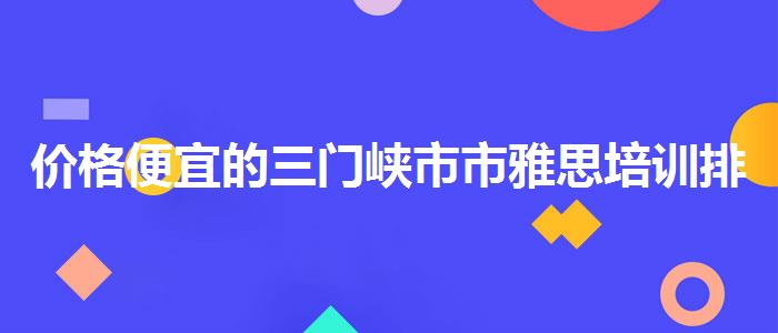 價(jià)格便宜的三門(mén)峽市市雅思培訓(xùn)排名
