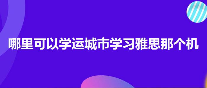 哪里可以學(xué)運(yùn)城市學(xué)習(xí)雅思那個(gè)機(jī)構(gòu)較好