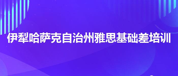 伊犁哈薩克自治州雅思基礎差培訓機構排名在哪里