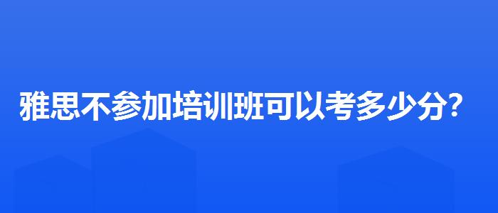 雅思不參加培訓班可以考多少分？推薦一家靠譜的。