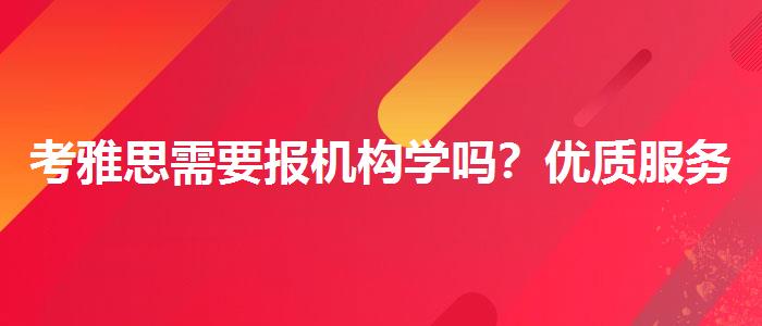考雅思需要報機構學嗎？優(yōu)質(zhì)服務推薦！