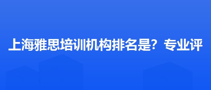 上海雅思培訓機構排名是？專業(yè)評測與推薦