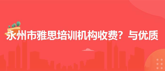 永州市雅思培训机构收费？与优质服务并重