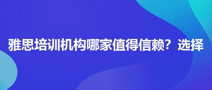 雅思培训机构哪家值得信赖？选择适合的学习方式？