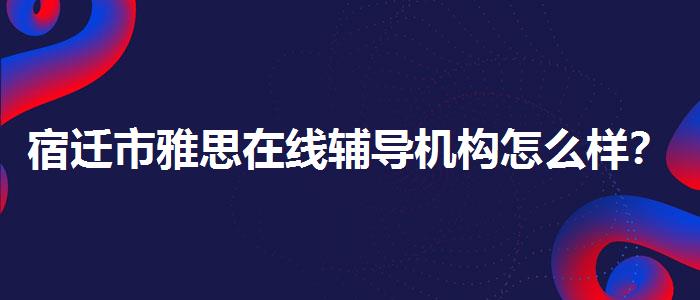 宿迁市雅思在线辅导机构怎么样？如何选择合适的备考方式？