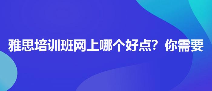 雅思培训班网上哪个好点？你需要了解这些信息。