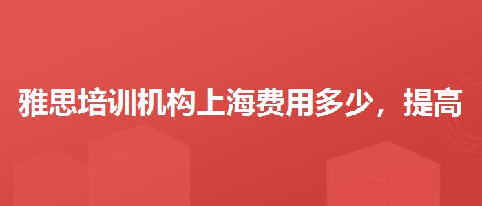 雅思培训机构上海费用多少，提高备考效果