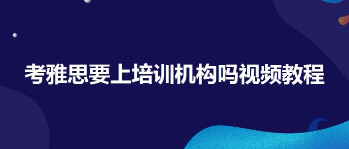 考雅思要上培训机构吗视频教程