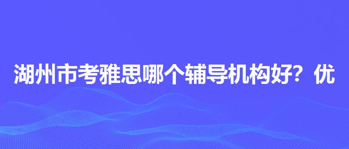 湖州市考雅思哪个辅导机构好？优质服务推荐！