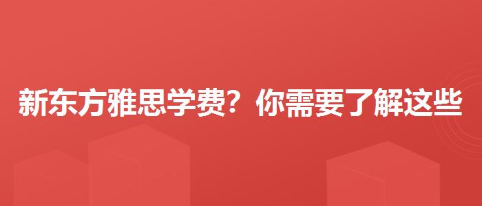 新東方雅思學(xué)費？你需要了解這些信息。