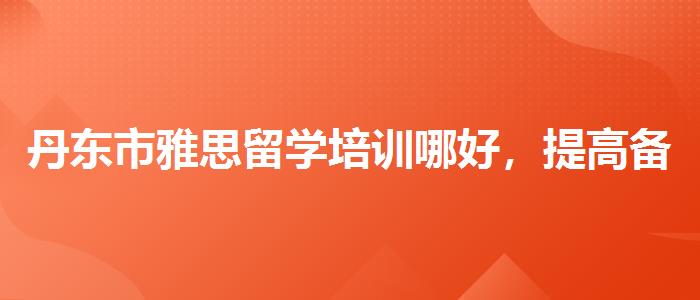 丹東市雅思留學(xué)培訓(xùn)哪好，提高備考效果