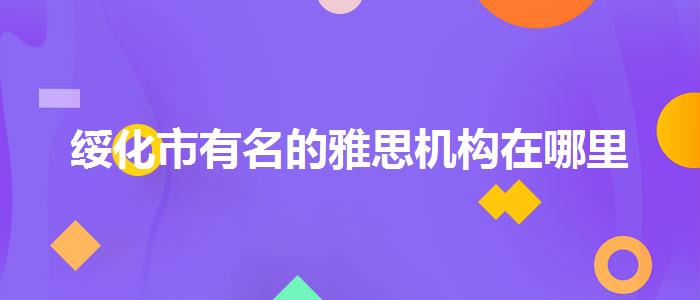 綏化市有名的雅思機構(gòu)在哪里