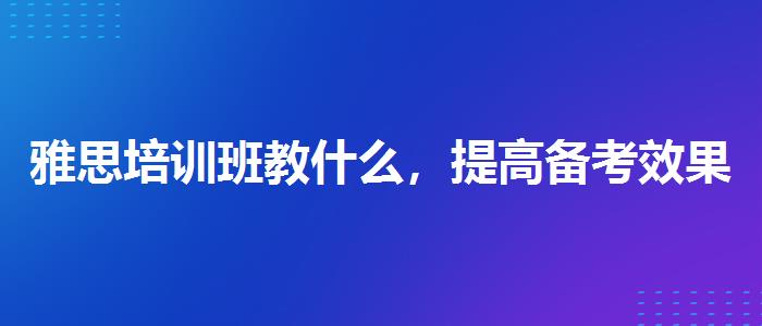 雅思培訓(xùn)班教什么，提高備考效果