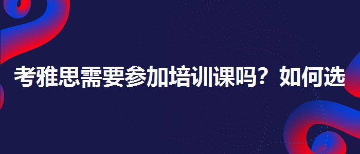 考雅思需要参加培训课吗？如何选择合适的备考方式？