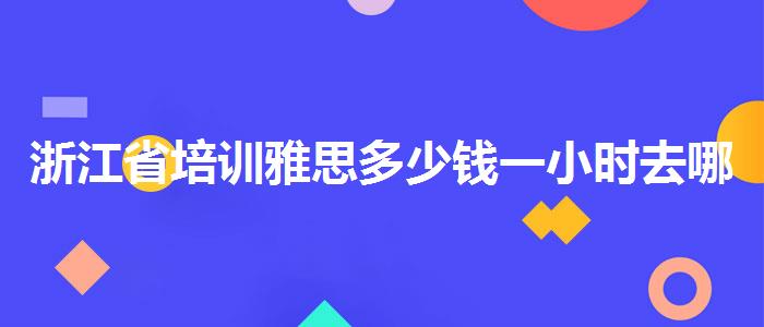 浙江省培训雅思多少钱一小时去哪里