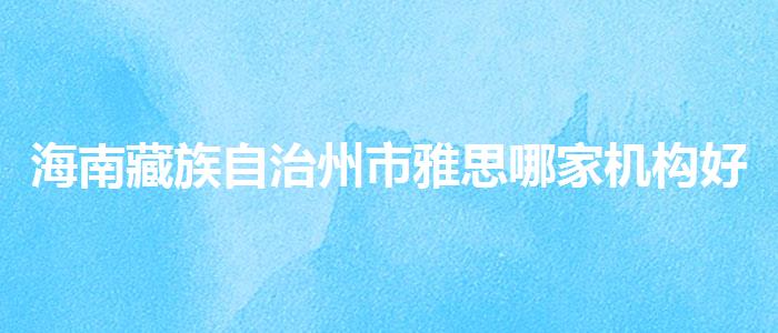 海南藏族自治州市雅思哪家机构好,哪个老师讲得好