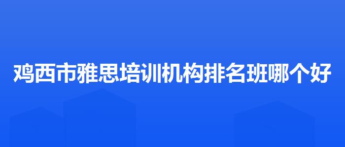 鸡西市雅思培训机构排名班哪个好