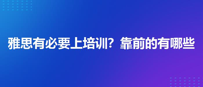 雅思有必要上培训？靠前的有哪些？