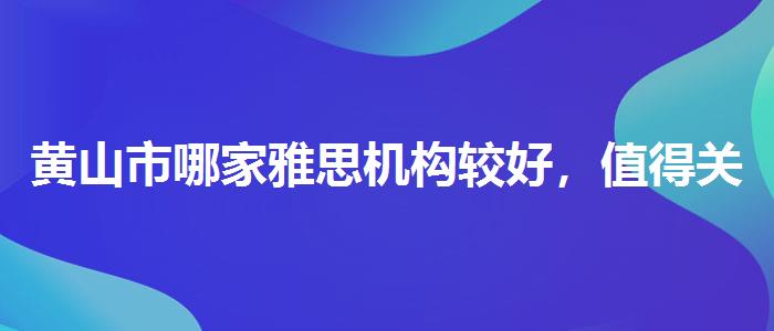黃山市哪家雅思機(jī)構(gòu)較好，值得關(guān)注！