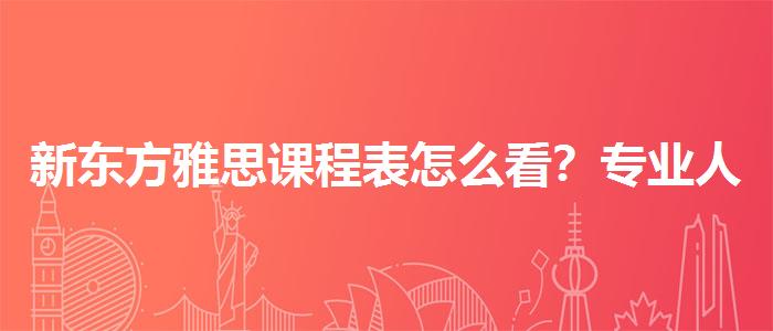 新東方雅思課程表怎么看？專(zhuān)業(yè)人士解析攻略