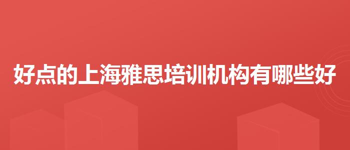 好點的上海雅思培訓(xùn)機(jī)構(gòu)有哪些好