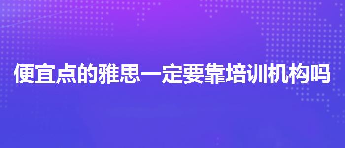 便宜點的雅思一定要靠培訓(xùn)機(jī)構(gòu)嗎