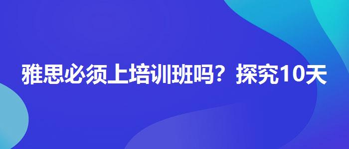 雅思必須上培訓(xùn)班嗎？探究10天培訓(xùn)班的有效性