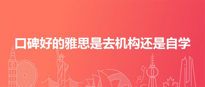 口碑好的雅思是去机构还是自学