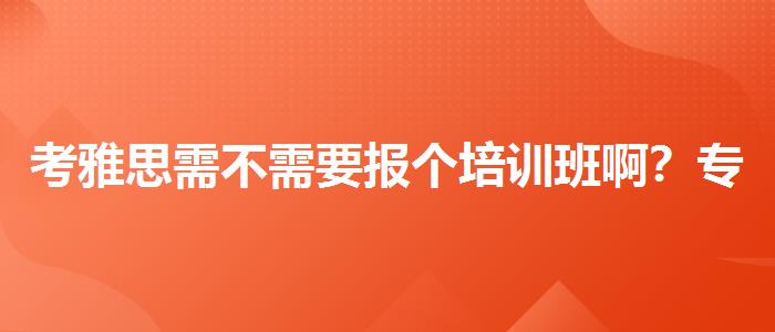 考雅思需不需要报个培训班啊？专业指导详解